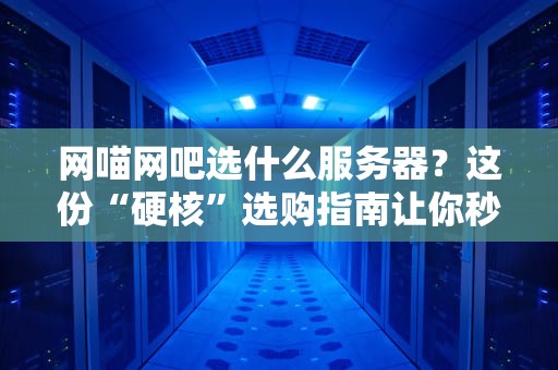 网喵网吧选什么服务器？这份“硬核”选购指南让你秒变大神！