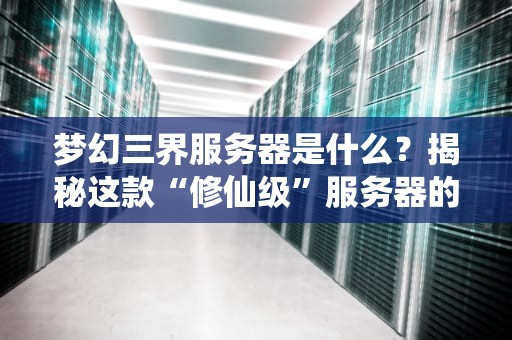 梦幻三界服务器是什么？揭秘这款“修仙级”服务器的硬核实力！
