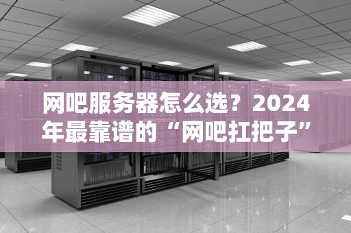 网吧服务器怎么选？2024年最靠谱的“网吧扛把子”推荐清单！