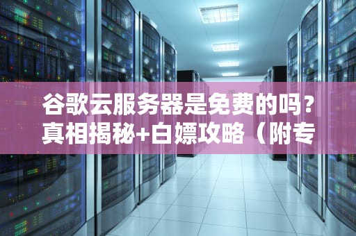 谷歌云服务器是免费的吗？真相揭秘+白嫖攻略（附专业测评）