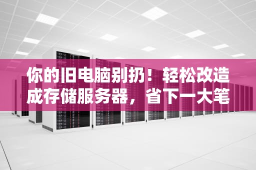 你的旧电脑别扔！轻松改造成存储服务器，省下一大笔钱！