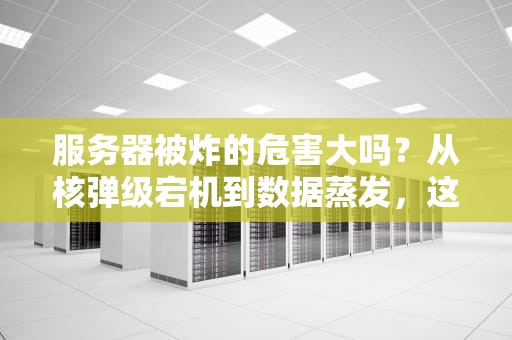 服务器被炸的危害大吗？从核弹级宕机到数据蒸发，这份避坑指南请收好！