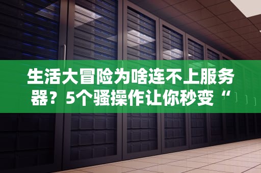 生活大冒险为啥连不上服务器？5个骚操作让你秒变“网络侦探”！