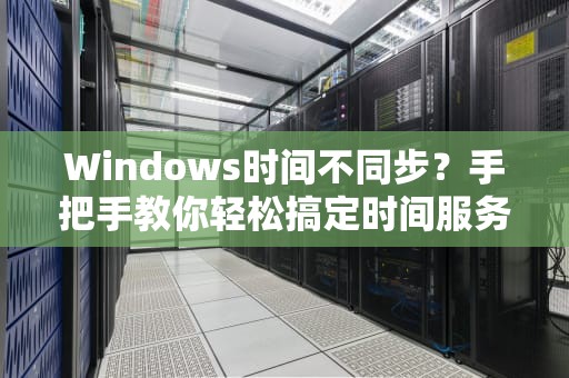 Windows时间不同步？手把手教你轻松搞定时间服务器！
