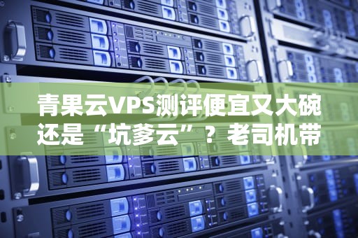 青果云VPS测评便宜又大碗还是“坑爹云”？老司机带你避雷！