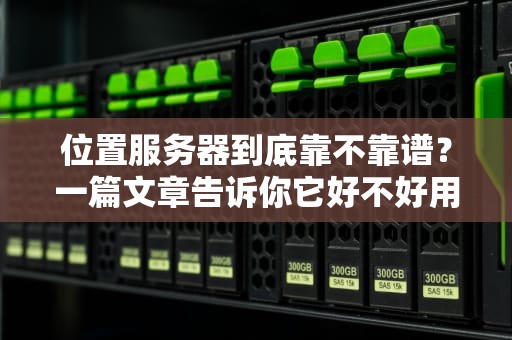 位置服务器到底靠不靠谱？一篇文章告诉你它好不好用、安不安全！