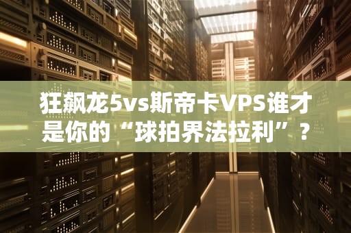 狂飙龙5vs斯帝卡VPS谁才是你的“球拍界法拉利”？