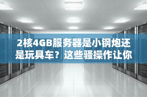 2核4GB服务器是小钢炮还是玩具车？这些骚操作让你直呼真香！