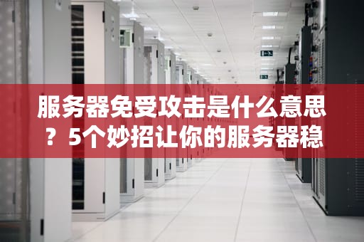 服务器免受攻击是什么意思？5个妙招让你的服务器稳如老狗！
