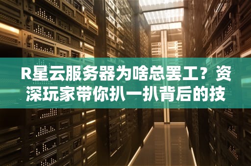 R星云服务器为啥总罢工？资深玩家带你扒一扒背后的技术玄学