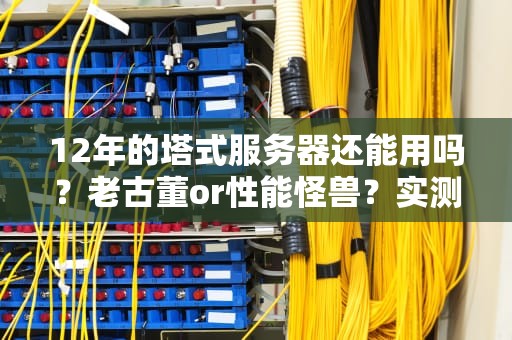 12年的塔式服务器还能用吗？老古董or性能怪兽？实测告诉你答案！