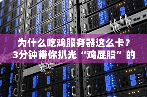 为什么吃鸡服务器这么卡？3分钟带你扒光“鸡屁股”的真相！