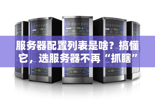 服务器配置列表是啥？搞懂它，选服务器不再“抓瞎”！