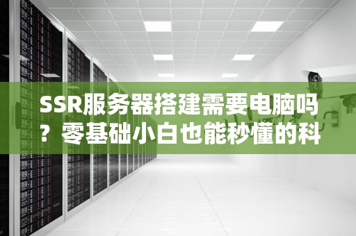 SSR服务器搭建需要电脑吗？零基础小白也能秒懂的科普指南！