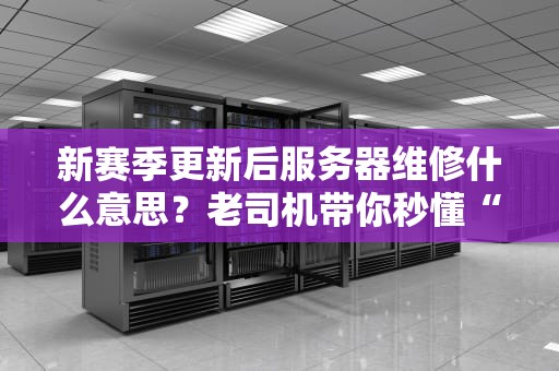 新赛季更新后服务器维修什么意思？老司机带你秒懂“停机保养”那些事儿！