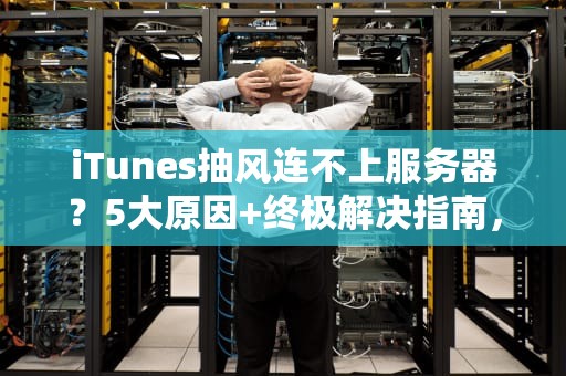 iTunes抽风连不上服务器？5大原因+终极解决指南，小白也能秒懂！