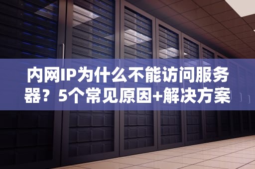 内网IP为什么不能访问服务器？5个常见原因+解决方案大揭秘！