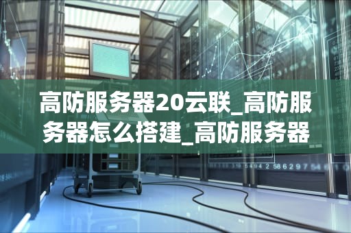 高防服务器20云联_高防服务器怎么搭建_高防服务器20云联：打造安全、稳定、高效的网络环境
