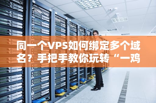 同一个VPS如何绑定多个域名？手把手教你玩转“一鸡多吃”技术！