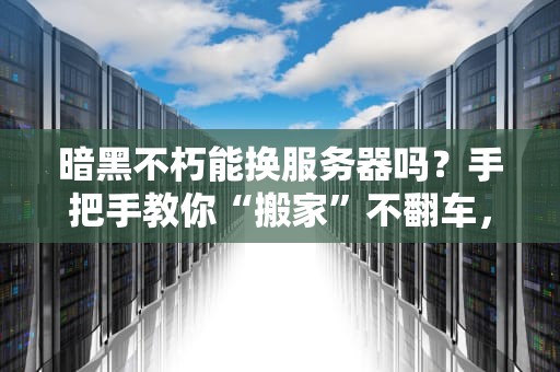 暗黑不朽能换服务器吗？手把手教你“搬家”不翻车，老司机亲测！