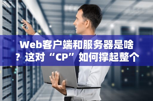 Web客户端和服务器是啥？这对“CP”如何撑起整个互联网？