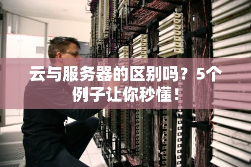 云与服务器的区别吗？5个例子让你秒懂！
