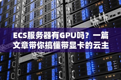 ECS服务器有GPU吗？一篇文章带你搞懂带显卡的云主机那些事儿！