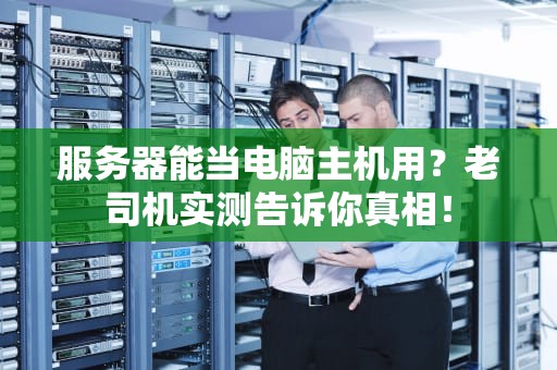服务器能当电脑主机用？老司机实测告诉你真相！