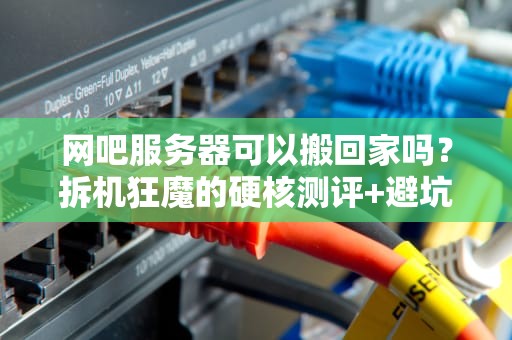 网吧服务器可以搬回家吗？拆机狂魔的硬核测评+避坑指南！