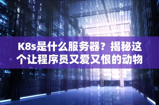 K8s是什么服务器？揭秘这个让程序员又爱又恨的动物园管理员！