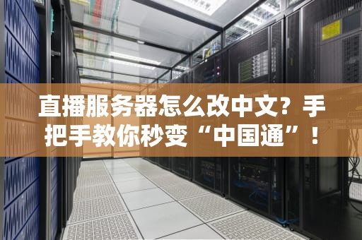 直播服务器怎么改中文？手把手教你秒变“中国通”！（附避坑指南）