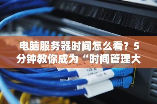 电脑服务器时间怎么看？5分钟教你成为“时间管理大师”！