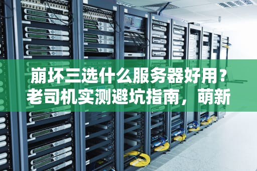 崩坏三选什么服务器好用？老司机实测避坑指南，萌新必看！