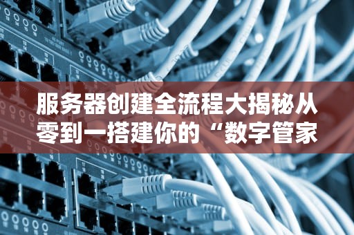 服务器创建全流程大揭秘从零到一搭建你的“数字管家”