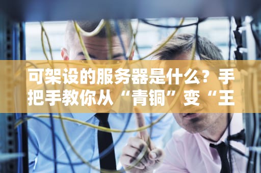 可架设的服务器是什么？手把手教你从“青铜”变“王者”的服务器搭建指南！