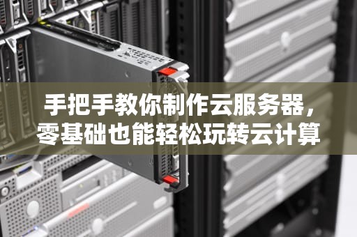 手把手教你制作云服务器，零基础也能轻松玩转云计算！
