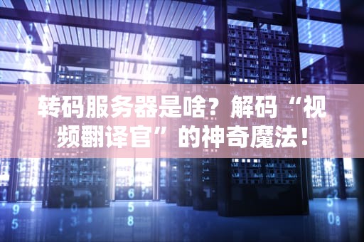 转码服务器是啥？解码“视频翻译官”的神奇魔法！