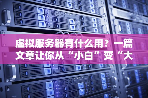 虚拟服务器有什么用？一篇文章让你从“小白”变“大神”！