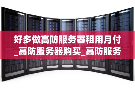 好多做高防服务器租用月付_高防服务器购买_高防服务器租用月付的优势与选择