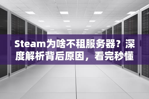 Steam为啥不租服务器？深度解析背后原因，看完秒懂！