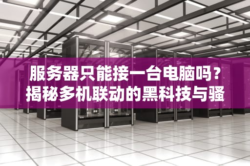 服务器只能接一台电脑吗？揭秘多机联动的黑科技与骚操作！