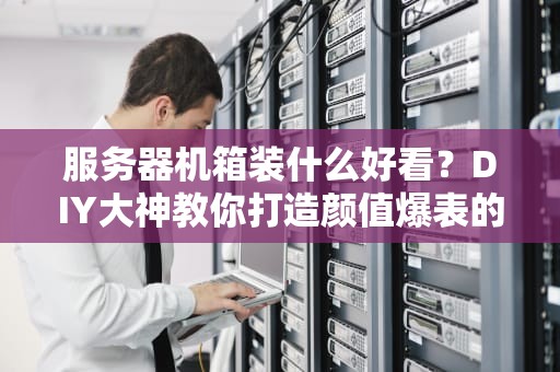 服务器机箱装什么好看？DIY大神教你打造颜值爆表的“钢铁猛男”！