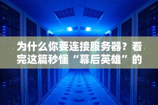 为什么你要连接服务器？看完这篇秒懂“幕后英雄”的硬核操作！