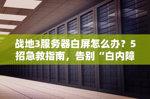 战地3服务器白屏怎么办？5招急救指南，告别“白内障”战斗！