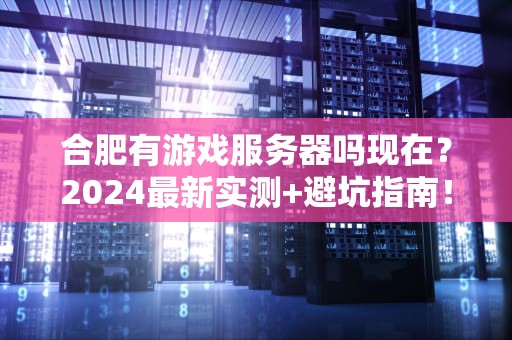 合肥有游戏服务器吗现在？2024最新实测+避坑指南！
