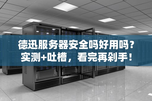 德迅服务器安全吗好用吗？实测+吐槽，看完再剁手！