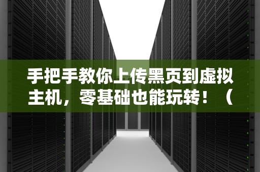 手把手教你上传黑页到虚拟主机，零基础也能玩转！（附避坑指南）