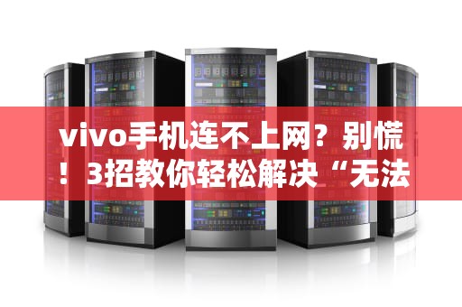 vivo手机连不上网？别慌！3招教你轻松解决“无法与服务器连接”问题