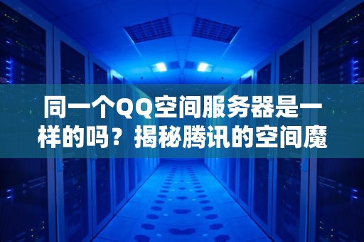 同一个QQ空间服务器是一样的吗？揭秘腾讯的空间魔法与你的访问速度之谜！