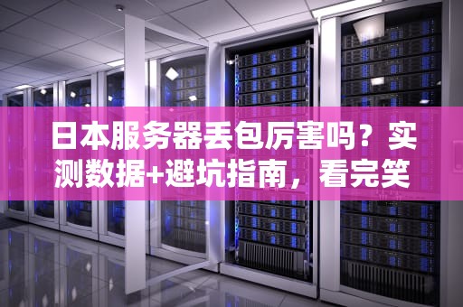 日本服务器丢包厉害吗？实测数据+避坑指南，看完笑出腹肌！